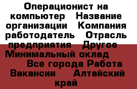 Операционист на компьютер › Название организации ­ Компания-работодатель › Отрасль предприятия ­ Другое › Минимальный оклад ­ 19 000 - Все города Работа » Вакансии   . Алтайский край